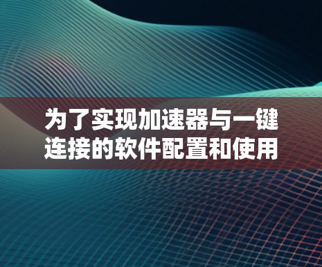 为了实现加速器与一键连接的软件配置和使用,以下是分步骤的解决方案 为了实现加速器与一键连接的软件配置和使用,以下是分步骤的解决方案