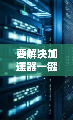 要解决加速器一键连接工具的问题,以下是一些可能的方法和工具,帮助你快速连接并管理加速器 要解决加速器一键连接工具的问题,以下是一些可能的方法和工具,帮助你快速连接并管理加速器