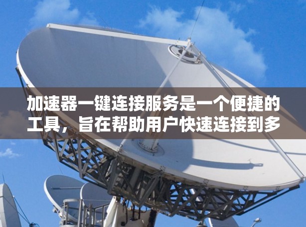 加速器一键连接服务是一个便捷的工具,旨在帮助用户快速连接到多种云服务,提升开发和管理效率。以下是对该服务的详细分析和总结 加速器一键连接服务是一个便捷的工具,旨在帮助用户快速连接到多种云服务,提升开发和管理效率。以下是对该服务的详细分析和总结