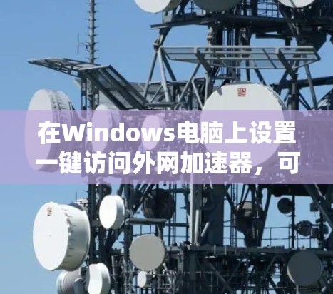 在Windows电脑上设置一键访问外网加速器，可以按照以下步骤操作