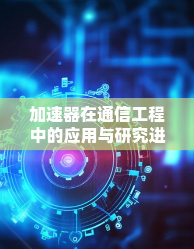 加速器在通信工程中的应用与研究进展