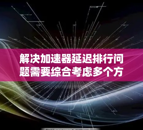 解决加速器延迟排行问题需要综合考虑多个方面，以下是系统的解决方案
