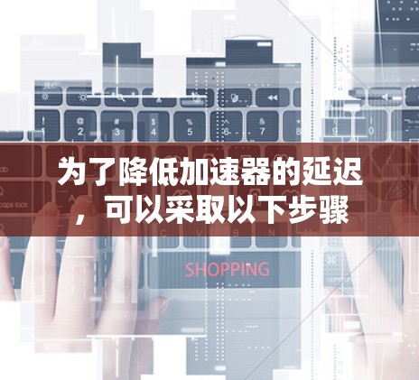 为了降低加速器的延迟,可以采取以下步骤 为了降低加速器的延迟,可以采取以下步骤