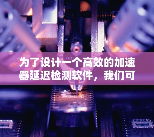 为了设计一个高效的加速器延迟检测软件,我们可以按照以下步骤进行 为了设计一个高效的加速器延迟检测软件,我们可以按照以下步骤进行