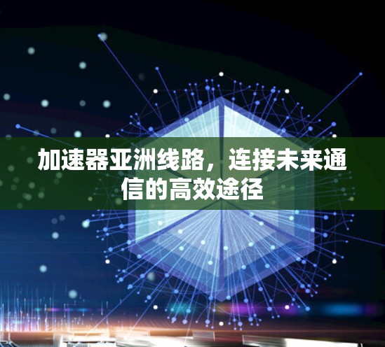 加速器亚洲线路,连接未来通信的高效途径 加速器亚洲线路,连接未来通信的高效途径