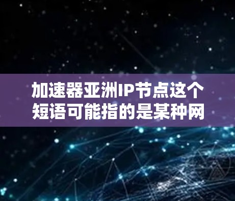 加速器亚洲IP节点这个短语可能指的是某种网络加速解决方案中的IP地址节点,具体含义可能因上下文而异。以下是一些可能的解释和相关信息 加速器亚洲IP节点这个短语可能指的是某种网络加速解决方案中的IP地址节点,具体含义可能因上下文而异。以下是一些可能的解释和相关信息