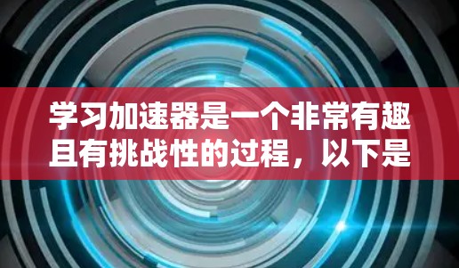 学习加速器是一个非常有趣且有挑战性的过程,以下是一个有条理的学习计划和资源,帮助你从零开始掌握加速器的使用 学习加速器是一个非常有趣且有挑战性的过程,以下是一个有条理的学习计划和资源,帮助你从零开始掌握加速器的使用