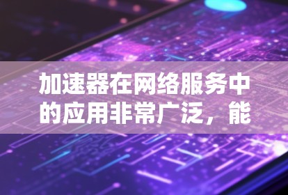 加速器在网络服务中的应用非常广泛,能够显著提升数据传输效率和用户体验。以下是加速器在网络服务中的主要应用场景及其优势 加速器在网络服务中的应用非常广泛,能够显著提升数据传输效率和用户体验。以下是加速器在网络服务中的主要应用场景及其优势