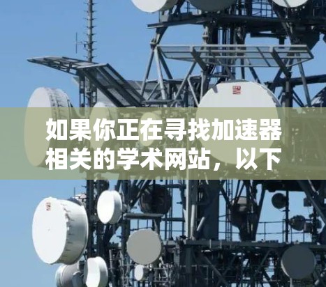 如果你正在寻找加速器相关的学术网站，以下是一些常用的资源和平台