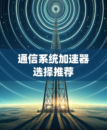 通信系统加速器选择推荐 通信系统加速器选择推荐