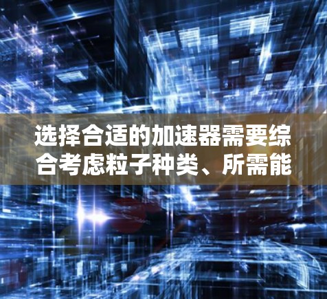 选择合适的加速器需要综合考虑粒子种类、所需能量、空间限制、成本预算以及技术复杂性。以下是针对不同加速器的总结和建议