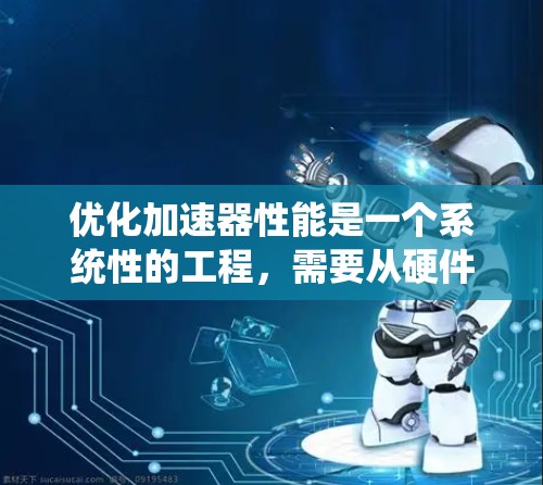 优化加速器性能是一个系统性的工程,需要从硬件、软件、数据和算法等多个维度进行全面考虑。以下是一个有条理的优化指南,帮助您有效提升加速器的性能 优化加速器性能是一个系统性的工程,需要从硬件、软件、数据和算法等多个维度进行全面考虑。以下是一个有条理的优化指南,帮助您有效提升加速器的性能