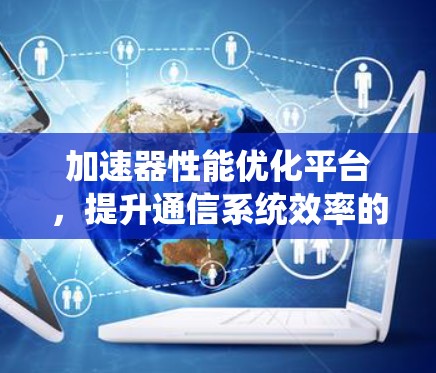 加速器性能优化平台，提升通信系统效率的关键技术