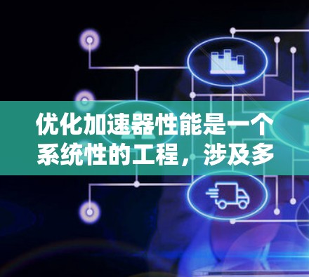 优化加速器性能是一个系统性的工程,涉及多个层面的调整和优化,以确保加速器能够高效地处理数据。以下是一个有条理的优化步骤指南 优化加速器性能是一个系统性的工程,涉及多个层面的调整和优化,以确保加速器能够高效地处理数据。以下是一个有条理的优化步骤指南