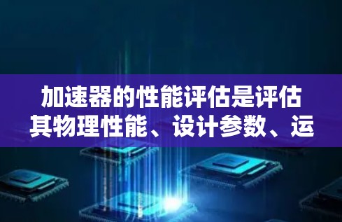 加速器的性能评估是评估其物理性能、设计参数、运行效率和实际应用能力的过程。以下是一些关键方面和方法，用于评估加速器的性能