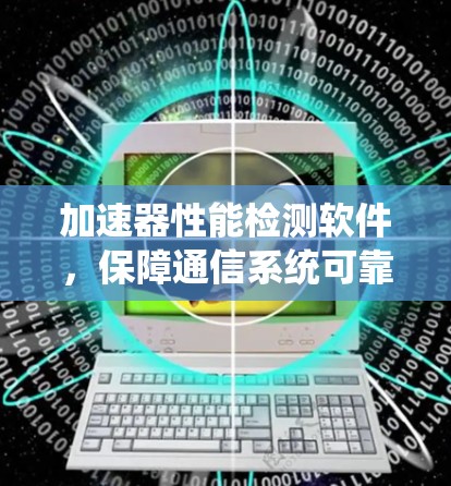 加速器性能检测软件，保障通信系统可靠性