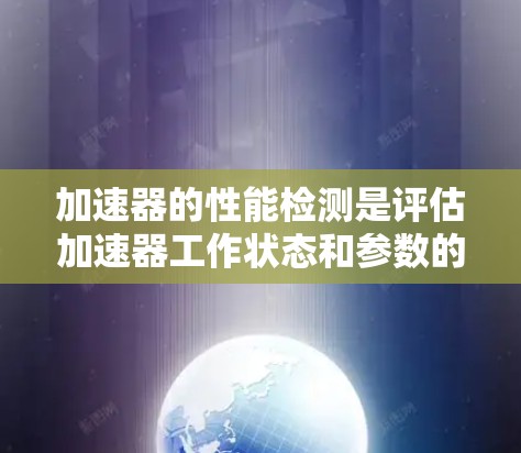 加速器的性能检测是评估加速器工作状态和参数的重要环节,确保加速器能够满足设计要求和运行需求。以下是加速器性能检测的主要内容和方法 加速器的性能检测是评估加速器工作状态和参数的重要环节,确保加速器能够满足设计要求和运行需求。以下是加速器性能检测的主要内容和方法