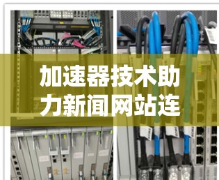 加速器技术助力新闻网站连接,高效解决方案 加速器技术助力新闻网站连接,高效解决方案