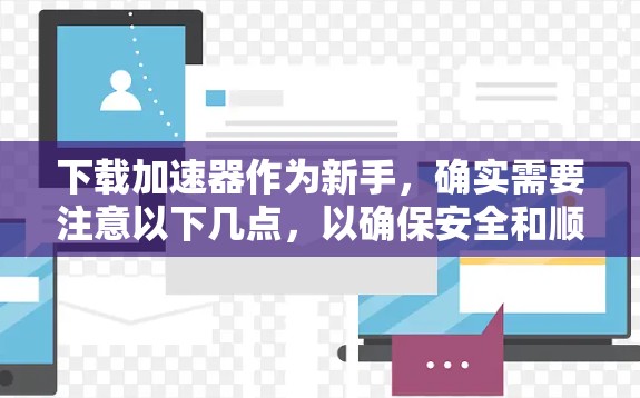 下载加速器作为新手，确实需要注意以下几点，以确保安全和顺利使用
