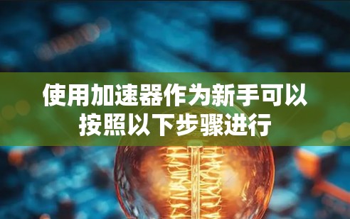 使用加速器作为新手可以按照以下步骤进行 使用加速器作为新手可以按照以下步骤进行