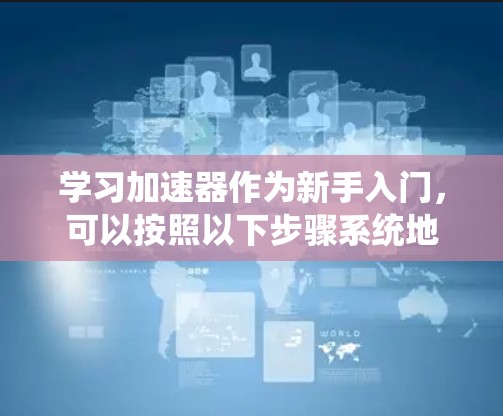 学习加速器作为新手入门,可以按照以下步骤系统地进行 学习加速器作为新手入门,可以按照以下步骤系统地进行