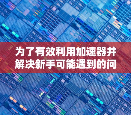 为了有效利用加速器并解决新手可能遇到的问题，以下是分步骤的指南