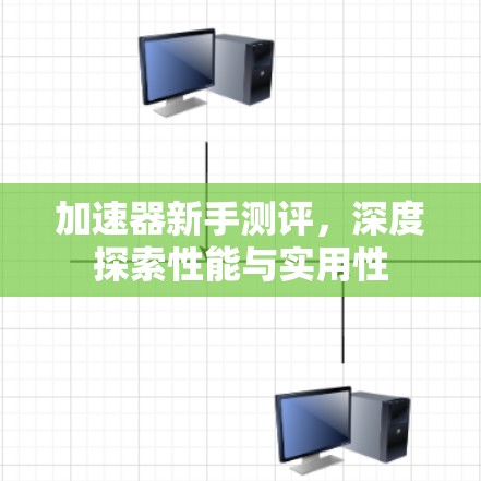加速器新手测评,深度探索性能与实用性 加速器新手测评,深度探索性能与实用性