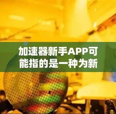 加速器新手APP可能指的是一种为新手开发者设计的工具或平台，旨在帮助他们快速上手学习和开发，可能涉及编程、设计、测试等方面的支持。以下是一些可能的功能和特点