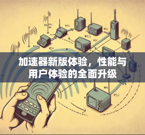 加速器新版体验,性能与用户体验的全面升级 加速器新版体验,性能与用户体验的全面升级