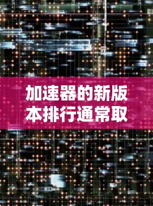 加速器的新版本排行通常取决于具体的加速器类型、性能指标和应用场景。以下是一些常见的加速器类型及其最新版本的排行(基于2023年) 加速器的新版本排行通常取决于具体的加速器类型、性能指标和应用场景。以下是一些常见的加速器类型及其最新版本的排行(基于2023年)