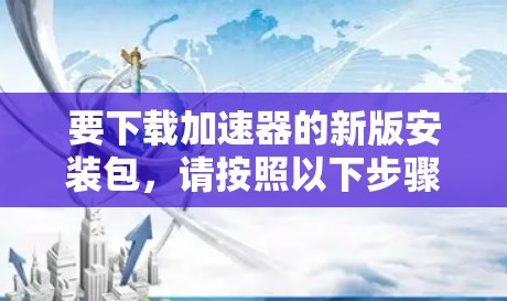 要下载加速器的新版安装包，请按照以下步骤操作