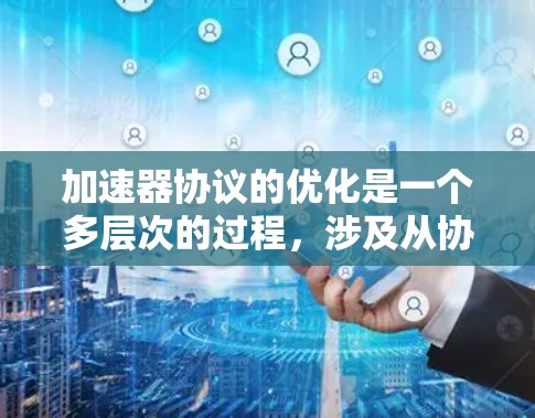 加速器协议的优化是一个多层次的过程，涉及从协议设计到硬件实现的各个方面。以下是一个有条理的优化方法，帮助提升加速器的性能和效率