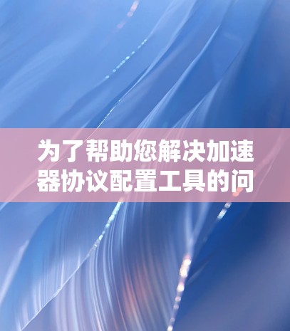 为了帮助您解决加速器协议配置工具的问题,请按照以下步骤操作 为了帮助您解决加速器协议配置工具的问题,请按照以下步骤操作