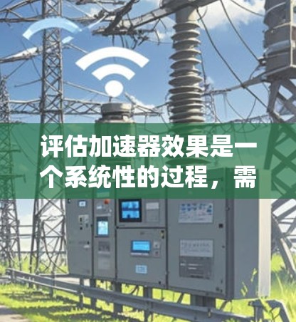 评估加速器效果是一个系统性的过程,需要综合考虑多个关键因素。以下是对加速器效果评估的详细步骤和总结 评估加速器效果是一个系统性的过程,需要综合考虑多个关键因素。以下是对加速器效果评估的详细步骤和总结
