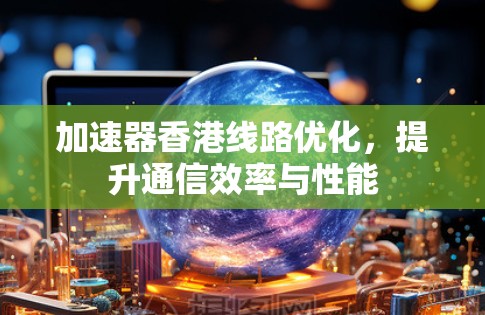 加速器香港线路优化,提升通信效率与性能 加速器香港线路优化,提升通信效率与性能