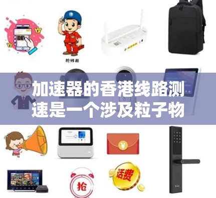 加速器的香港线路测速是一个涉及粒子物理实验的具体过程，主要用于评估和优化加速器的性能。以下是对该过程的详细分析