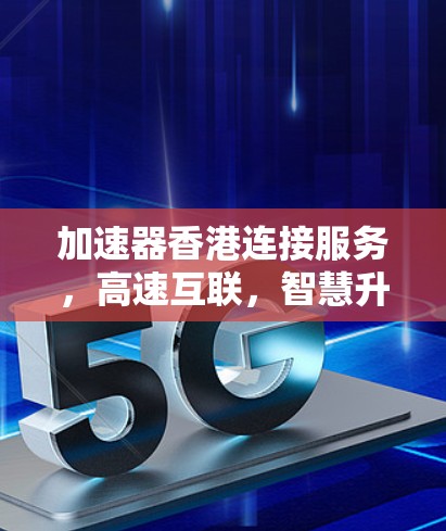 加速器香港连接服务，高速互联，智慧升级