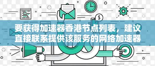 要获得加速器香港节点列表，建议直接联系提供该服务的网络加速器服务商，因为他们通常会提供相关的节点信息和配置支持。以下是一些可能的加速器服务提供商，你可以通过他们的官网或客服获取详细信息