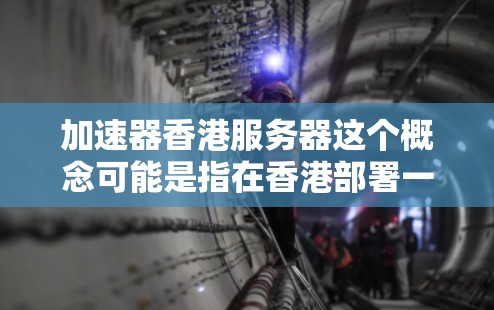 加速器香港服务器这个概念可能是指在香港部署一个高性能的网络加速器服务器，用于优化数据传输速度或处理网络延迟问题。以下是一些可能的解释和步骤建议