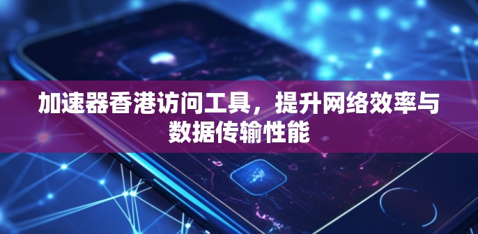 加速器香港访问工具，提升网络效率与数据传输性能