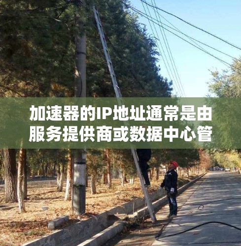 加速器的IP地址通常是由服务提供商或数据中心管理的，具体IP地址取决于你使用的加速器服务和所在的地区。以下是一些常见的加速器服务提供商和它们的香港数据中心