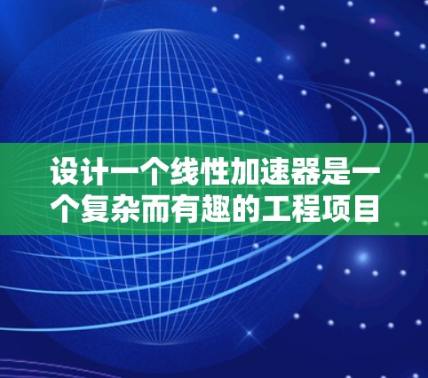 设计一个线性加速器是一个复杂而有趣的工程项目，以下是一个有条理的设计步骤指南，供你参考