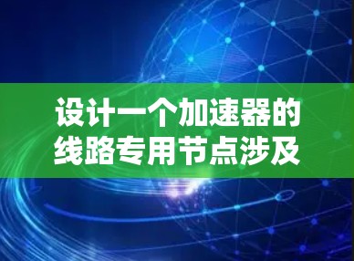 设计一个加速器的线路专用节点涉及多个关键步骤,以下是详细的分步说明 设计一个加速器的线路专用节点涉及多个关键步骤,以下是详细的分步说明