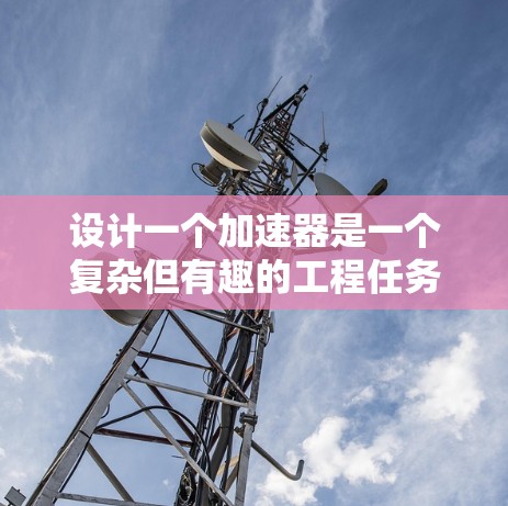 设计一个加速器是一个复杂但有趣的工程任务,需要综合考虑多个因素。以下是设计加速器线路的分步指南 设计一个加速器是一个复杂但有趣的工程任务,需要综合考虑多个因素。以下是设计加速器线路的分步指南