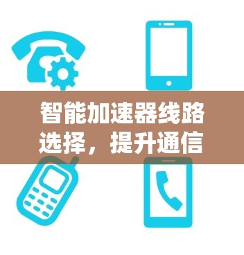 智能加速器线路选择,提升通信系统性能 智能加速器线路选择,提升通信系统性能