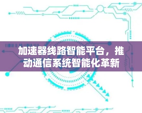 加速器线路智能平台，推动通信系统智能化革新