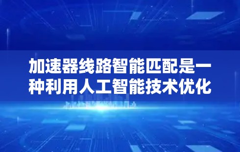 加速器线路智能匹配是一种利用人工智能技术优化加速器设计的方法，旨在提高电子流动的效率和准确性。以下是对这一技术的详细分析和总结