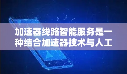 加速器线路智能服务是一种结合加速器技术与人工智能和机器学习的创新应用，旨在提高加速器性能、效率和可靠性。以下是一些关键点和应用场景