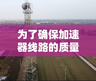 为了确保加速器线路的质量,以下是详细的测试步骤和注意事项 为了确保加速器线路的质量,以下是详细的测试步骤和注意事项