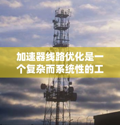 加速器线路优化是一个复杂而系统性的工程，涉及多个方面的考虑和优化。以下是对加速器线路优化的总结和建议